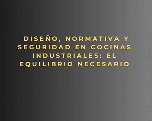 Diseño, normativa y seguridad en cocinas industriales: el equilibrio necesario