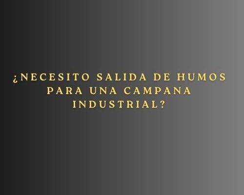 ¿Necesito salida de humos para una campana industrial?