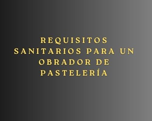 Requisitos sanitarios para un obrador de pastelería. Guía completa para garantizar el cumplimiento normativo en la implantación de un obrador.