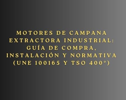 Motores de campana extractora industrial: Guía de compra, instalación y normativa (UNE 100165 y TSO 400º). Importancia de un sistema de extracción