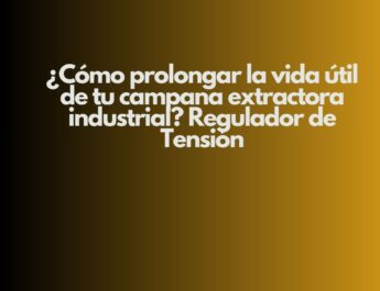 ¿Cómo prolongar la vida útil de tu campana extractora industrial? Regulador de Tensión. Importancia estratégica de la campana extractora