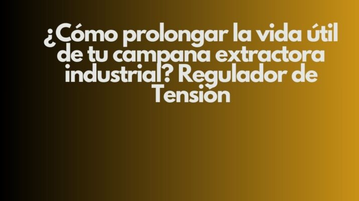 ¿Cómo prolongar la vida útil de tu campana extractora industrial? Regulador de Tensión. Importancia estratégica de la campana extractora
