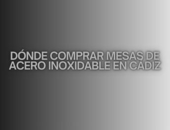 Dónde comprar mesas de acero inoxidable en Cádiz. Guía completa y detallada para elegir equipamiento profesional de alta calidad