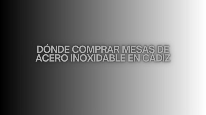 Dónde comprar mesas de acero inoxidable en Cádiz. Guía completa y detallada para elegir equipamiento profesional de alta calidad