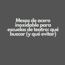 Mesas de acero inoxidable para escuelas de teatro: qué buscar (y qué evitar). Superficies que resisten el ritmo real de una producción teatral.