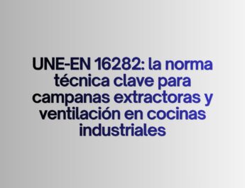 UNE-EN 16282: la norma técnica clave para campanas extractoras y ventilación en cocinas industriales. La normativa que define