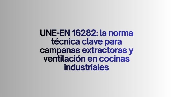 UNE-EN 16282: la norma técnica clave para campanas extractoras y ventilación en cocinas industriales. La normativa que define