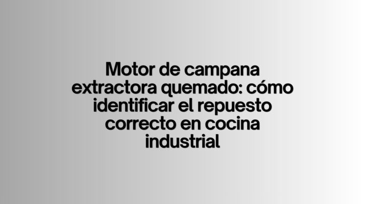 Motor de campana extractora quemado: cómo identificar el repuesto correcto en cocina industrial