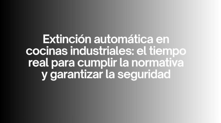 Extinción automática en cocinas industriales: el tiempo real para cumplir la normativa y garantizar la seguridad