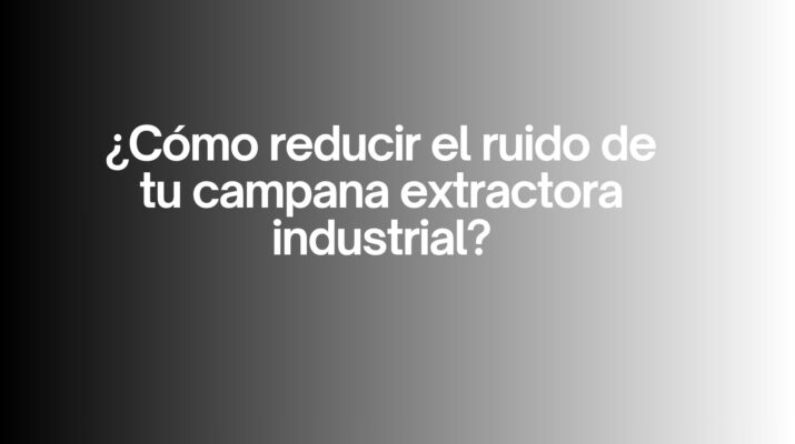 ¿Cómo reducir el ruido de tu campana extractora industrial? Claves técnicas para lograr una cocina eficiente, silenciosa y productiva.