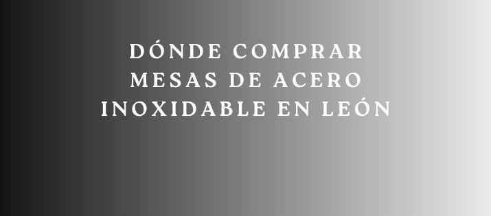 Dónde Comprar Mesas de Acero Inoxidable en León. Guía Definitiva para Elegir Equipamiento Profesional de Máxima Calidad.