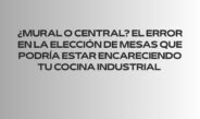 ¿Mural o central? El error en la elección de mesas que podría estar encareciendo tu cocina industrial