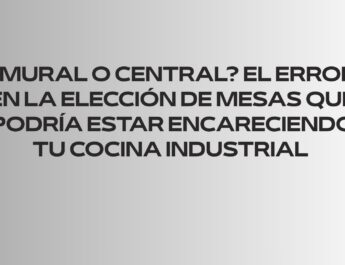 ¿Mural o central? El error en la elección de mesas que podría estar encareciendo tu cocina industrial