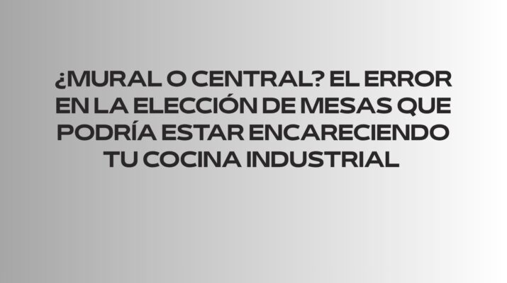 ¿Mural o central? El error en la elección de mesas que podría estar encareciendo tu cocina industrial