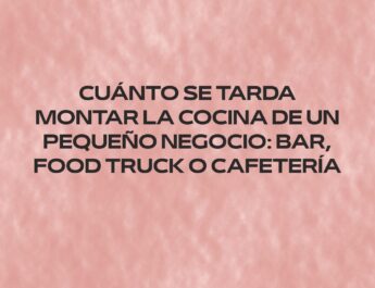 Cuánto se tarda montar la cocina de un pequeño negocio: bar, food truck o cafetería