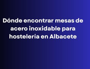 Dónde encontrar mesas de acero inoxidable para hostelería en Albacete. Guía práctica para elegir el mobiliario profesional más adecuado