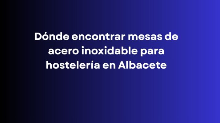 Dónde encontrar mesas de acero inoxidable para hostelería en Albacete. Guía práctica para elegir el mobiliario profesional más adecuado