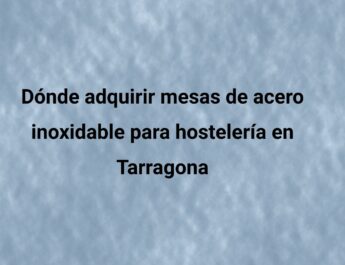 Dónde adquirir mesas de acero inoxidable para hostelería en Tarragona. Qué debes comprobar antes de comprar mobiliario profesional.