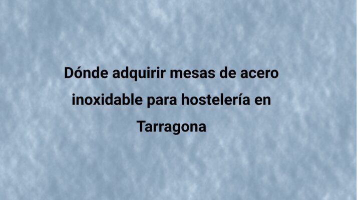 Dónde adquirir mesas de acero inoxidable para hostelería en Tarragona. Qué debes comprobar antes de comprar mobiliario profesional.