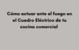 Cómo actuar ante el fuego en el Cuadro Eléctrico de tu cocina comercial. ¿Qué ocurre cuando las llamas aparecen en el cuadro eléctrico?